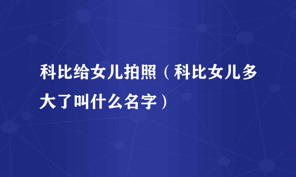 科比给女儿拍照（科比女儿多大了叫什么名字）