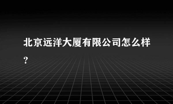 北京远洋大厦有限公司怎么样？