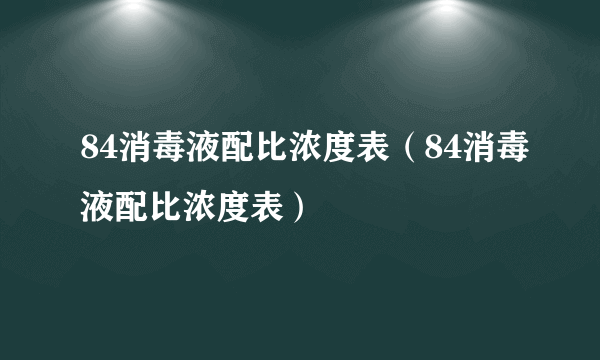 84消毒液配比浓度表（84消毒液配比浓度表）