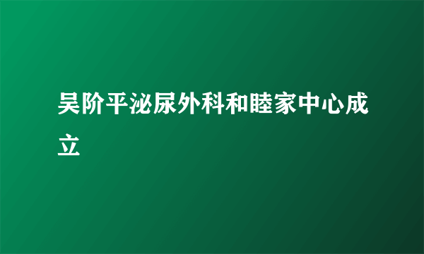 吴阶平泌尿外科和睦家中心成立