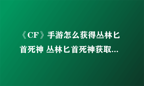 《CF》手游怎么获得丛林匕首死神 丛林匕首死神获取方法分享