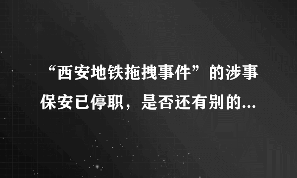 “西安地铁拖拽事件”的涉事保安已停职，是否还有别的人因此受罚？