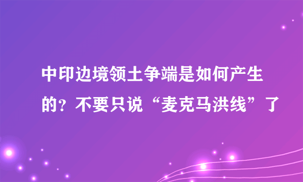 中印边境领土争端是如何产生的？不要只说“麦克马洪线”了