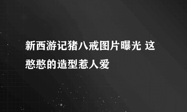 新西游记猪八戒图片曝光 这憨憨的造型惹人爱