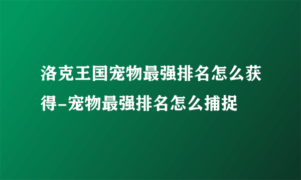 洛克王国宠物最强排名怎么获得-宠物最强排名怎么捕捉