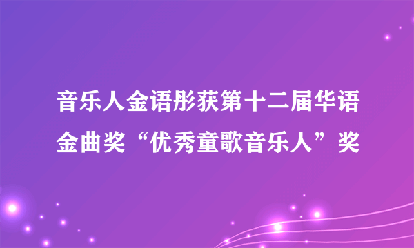 音乐人金语彤获第十二届华语金曲奖“优秀童歌音乐人”奖