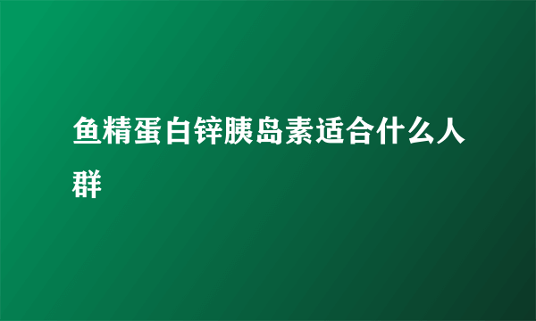 鱼精蛋白锌胰岛素适合什么人群