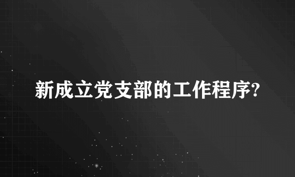 新成立党支部的工作程序?