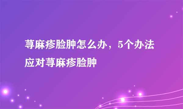 荨麻疹脸肿怎么办，5个办法应对荨麻疹脸肿