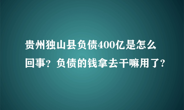 贵州独山县负债400亿是怎么回事？负债的钱拿去干嘛用了?