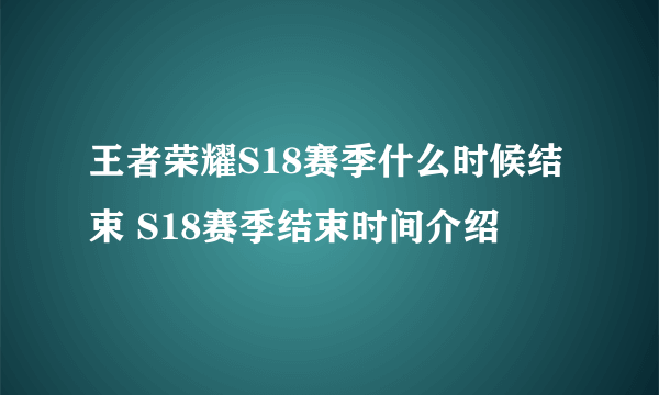 王者荣耀S18赛季什么时候结束 S18赛季结束时间介绍