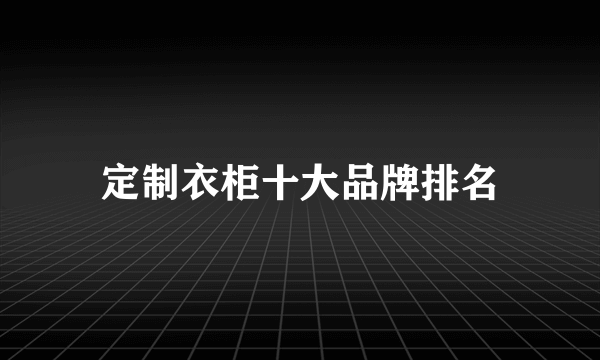 定制衣柜十大品牌排名