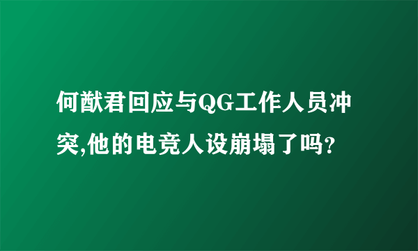 何猷君回应与QG工作人员冲突,他的电竞人设崩塌了吗？