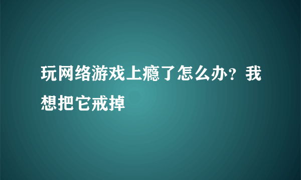 玩网络游戏上瘾了怎么办？我想把它戒掉