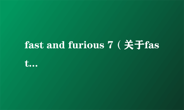 fast and furious 7（关于fast and furious 7的介绍）