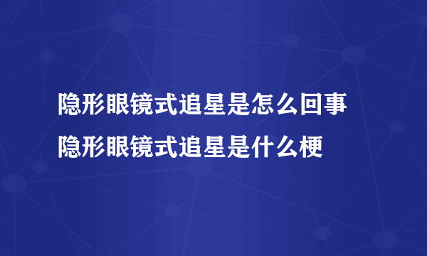 隐形眼镜式追星是怎么回事 隐形眼镜式追星是什么梗