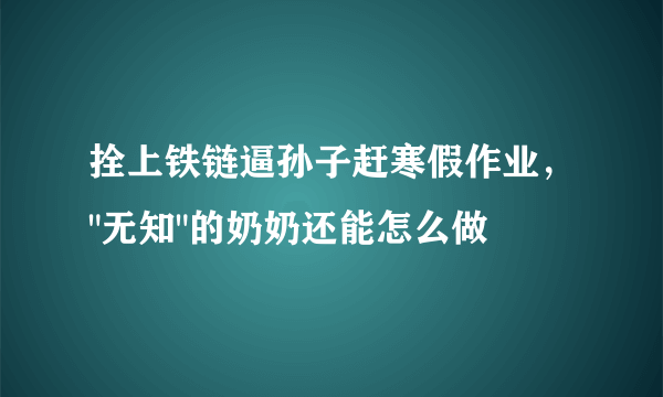 拴上铁链逼孙子赶寒假作业，