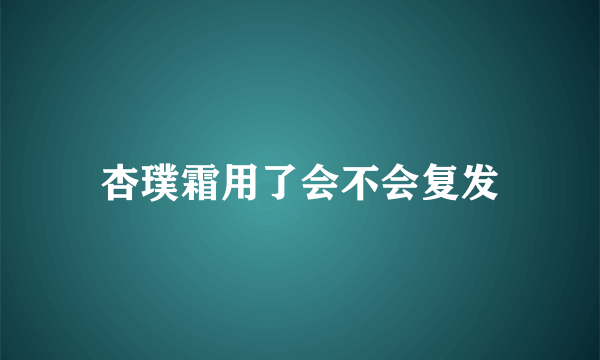 杏璞霜用了会不会复发