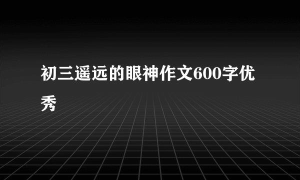 初三遥远的眼神作文600字优秀