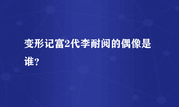 变形记富2代李耐阅的偶像是谁？