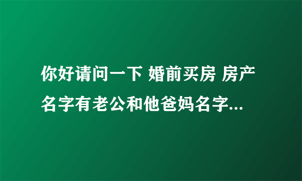 你好请问一下 婚前买房 房产名字有老公和他爸妈名字 婚后一起生活工作还房贷 请问这样房子有我的份额吗