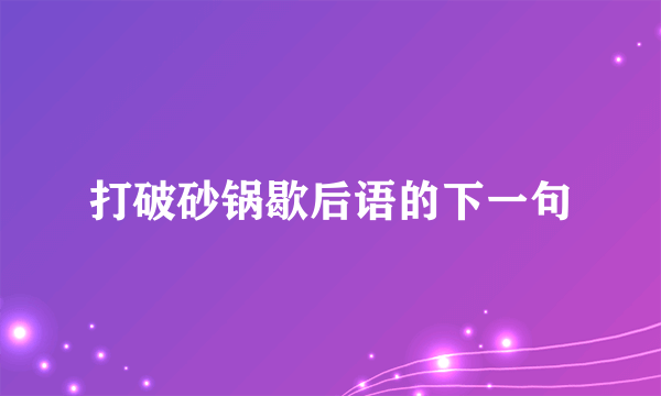 打破砂锅歇后语的下一句