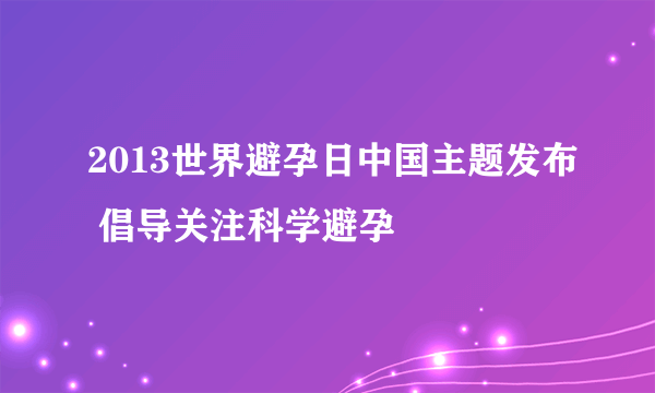 2013世界避孕日中国主题发布 倡导关注科学避孕