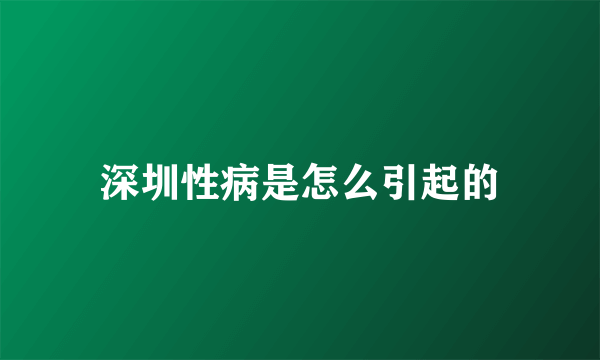 深圳性病是怎么引起的