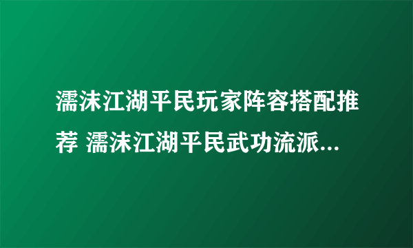 濡沫江湖平民玩家阵容搭配推荐 濡沫江湖平民武功流派选择方法