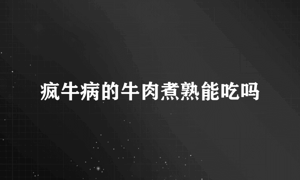 疯牛病的牛肉煮熟能吃吗