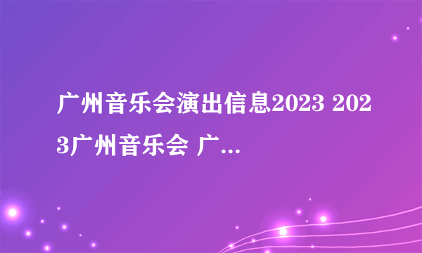 广州音乐会演出信息2023 2023广州音乐会 广州音乐会2023排期表