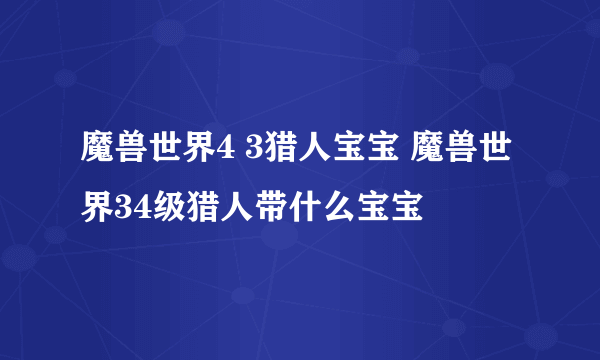 魔兽世界4 3猎人宝宝 魔兽世界34级猎人带什么宝宝