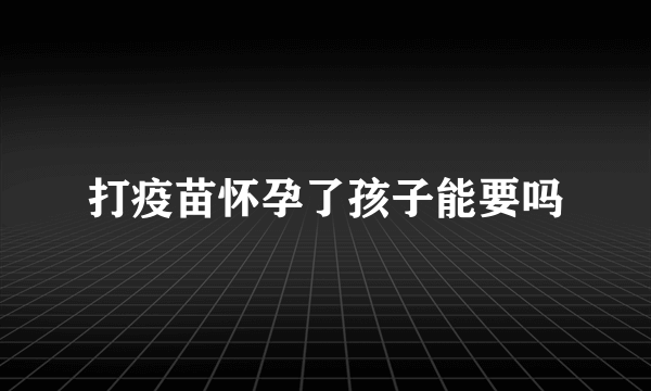 打疫苗怀孕了孩子能要吗