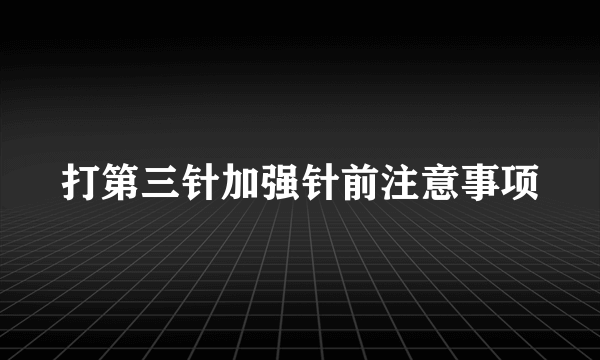 打第三针加强针前注意事项