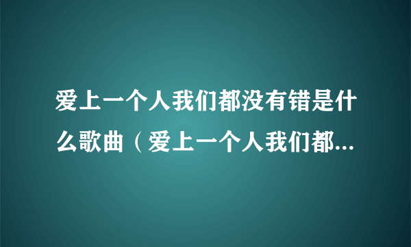 爱上一个人我们都没有错是什么歌曲（爱上一个人我们都没有错是什么歌）