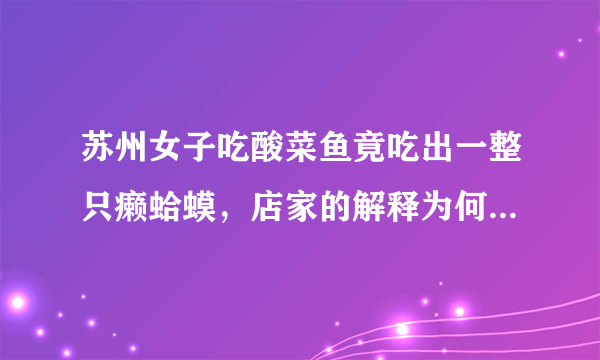 苏州女子吃酸菜鱼竟吃出一整只癞蛤蟆，店家的解释为何会引发热议？