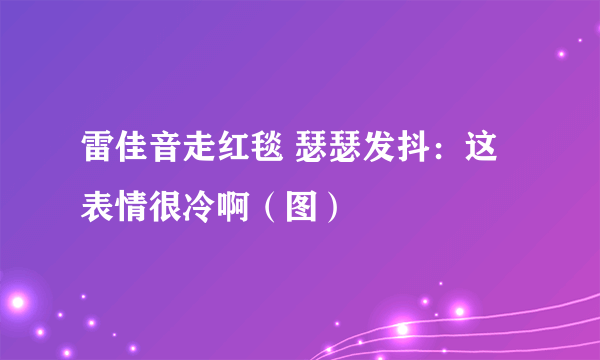 雷佳音走红毯 瑟瑟发抖：这表情很冷啊（图）