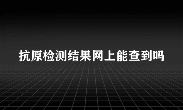 抗原检测结果网上能查到吗