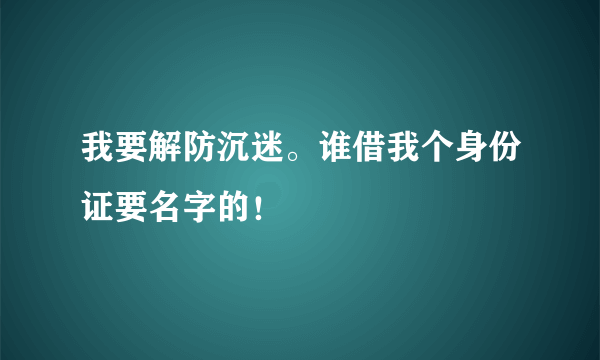 我要解防沉迷。谁借我个身份证要名字的！