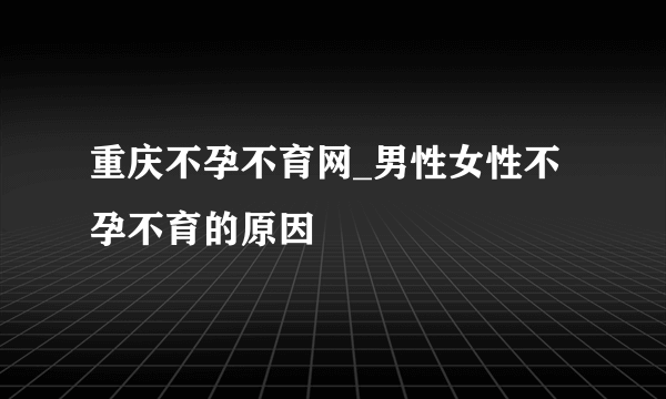 重庆不孕不育网_男性女性不孕不育的原因