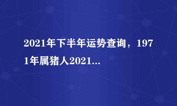 2021年下半年运势查询，1971年属猪人2021年下半年运势