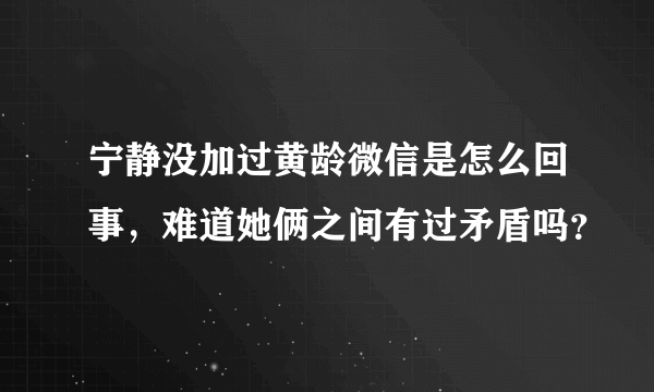 宁静没加过黄龄微信是怎么回事，难道她俩之间有过矛盾吗？