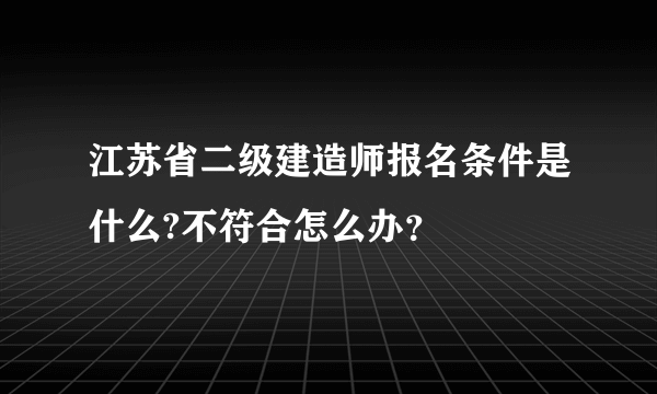 江苏省二级建造师报名条件是什么?不符合怎么办？