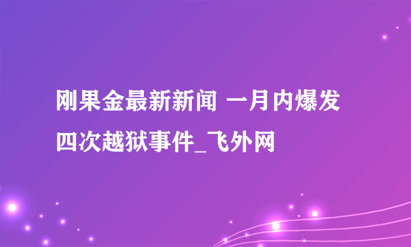 刚果金最新新闻 一月内爆发四次越狱事件_飞外网