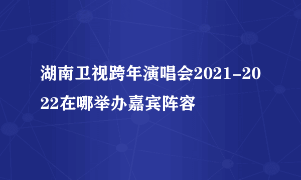 湖南卫视跨年演唱会2021-2022在哪举办嘉宾阵容