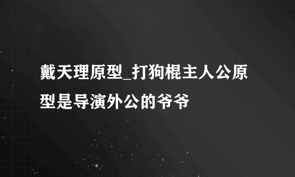 戴天理原型_打狗棍主人公原型是导演外公的爷爷