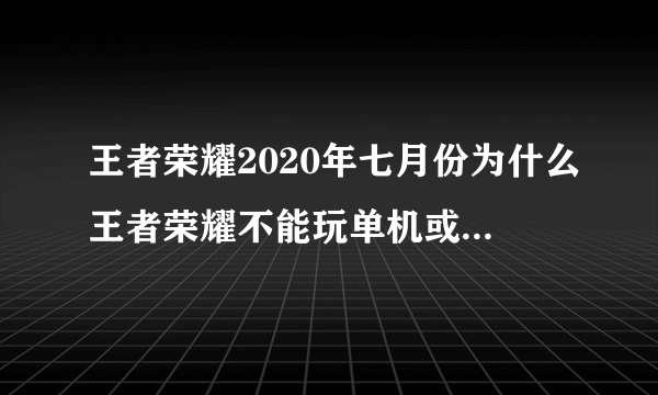 王者荣耀2020年七月份为什么王者荣耀不能玩单机或者是王者荣耀从七月份哪一天？