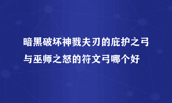 暗黑破坏神戮夫刃的庇护之弓与巫师之怒的符文弓哪个好