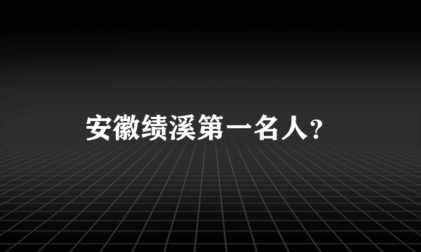 安徽绩溪第一名人？