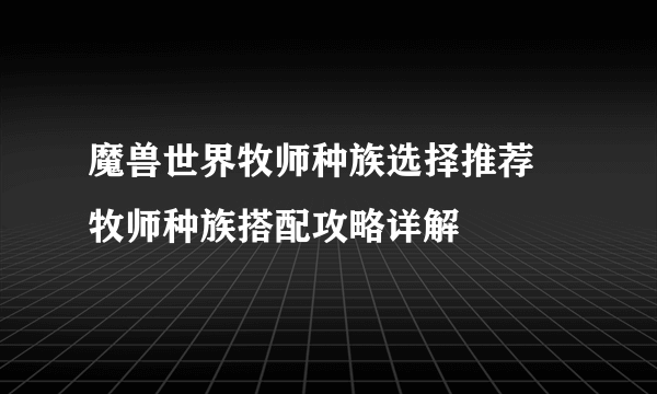 魔兽世界牧师种族选择推荐 牧师种族搭配攻略详解